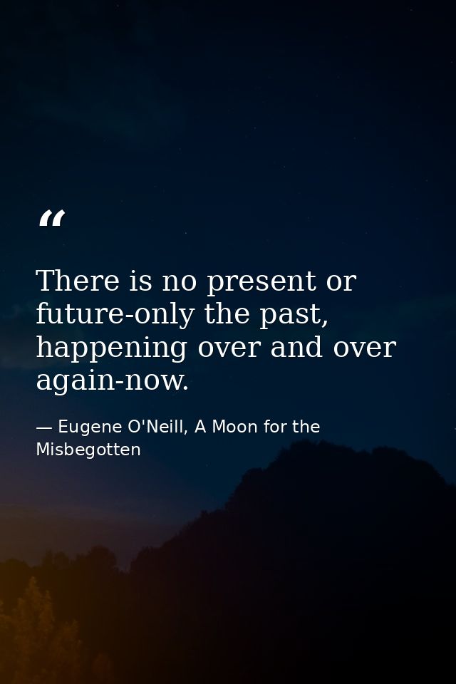There is no present or future-only the past, happening over and over again-now. — Eugene O'Neill, A Moon for the Misbegotten
