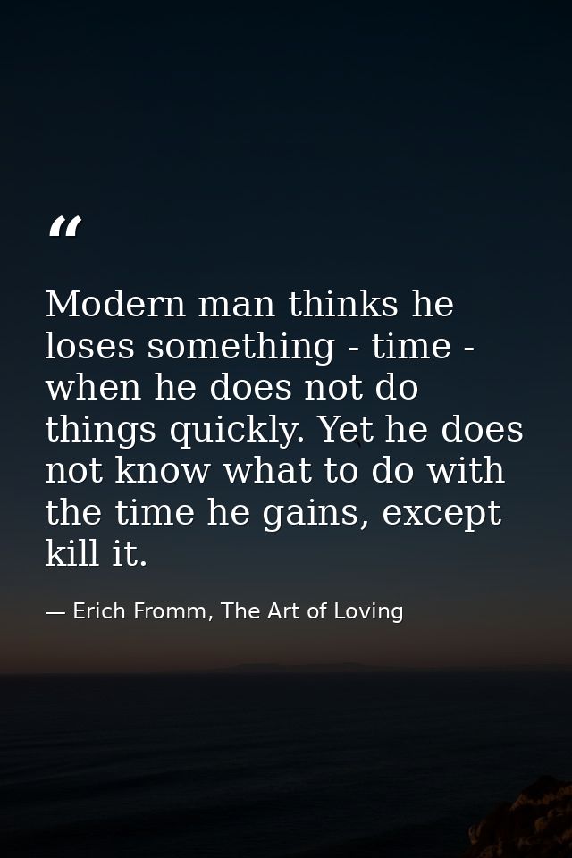 Modern man thinks he loses something - time - when he does not do things quickly. Yet he does not know what to do with t — Erich Fromm, The Art of Loving