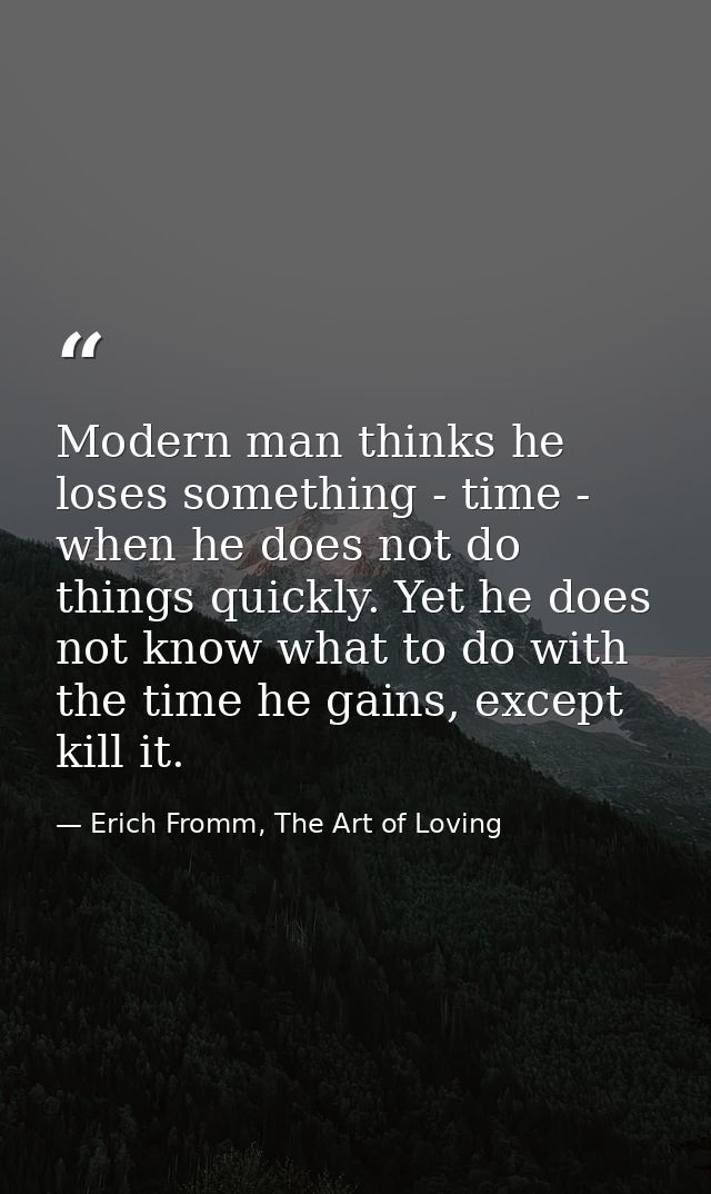 Modern man thinks he loses something - time - when he does not do things quickly. Yet he does not know what to do with t — Erich Fromm, The Art of Loving