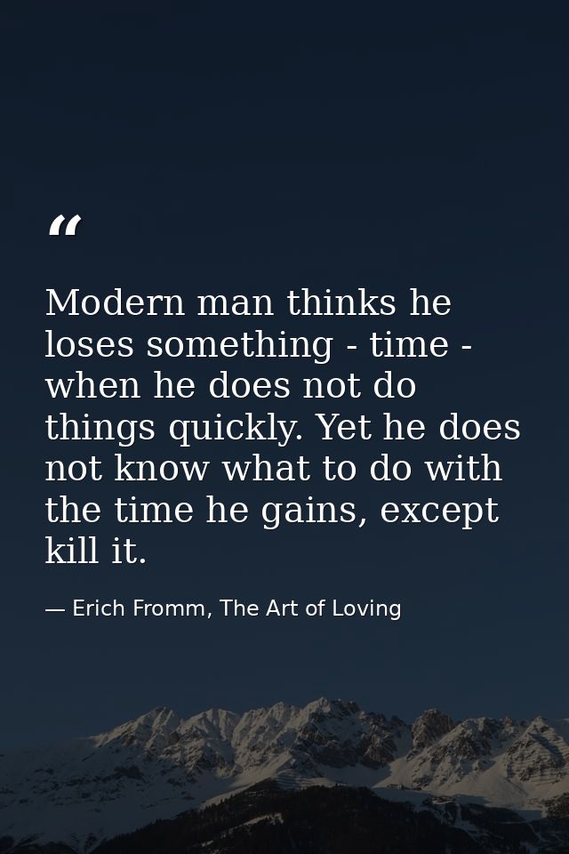 Modern man thinks he loses something - time - when he does not do things quickly. Yet he does not know what to do with t — Erich Fromm, The Art of Loving