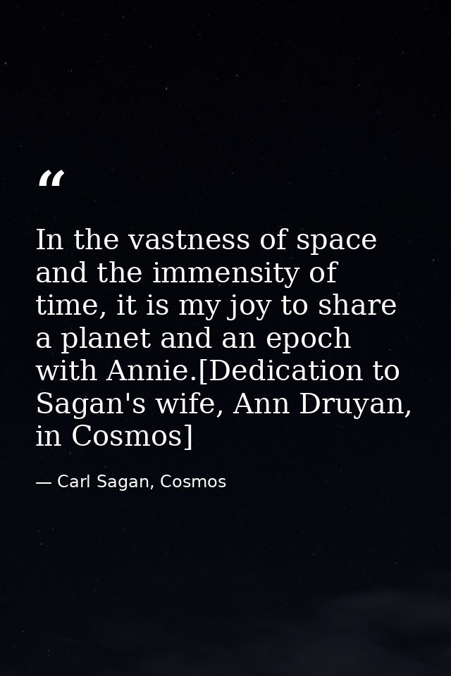 In the vastness of space and the immensity of time, it is my joy to share a planet and an epoch with Annie.[Dedication t — Carl Sagan, Cosmos