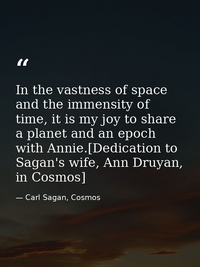 In the vastness of space and the immensity of time, it is my joy to share a planet and an epoch with Annie.[Dedication t — Carl Sagan, Cosmos