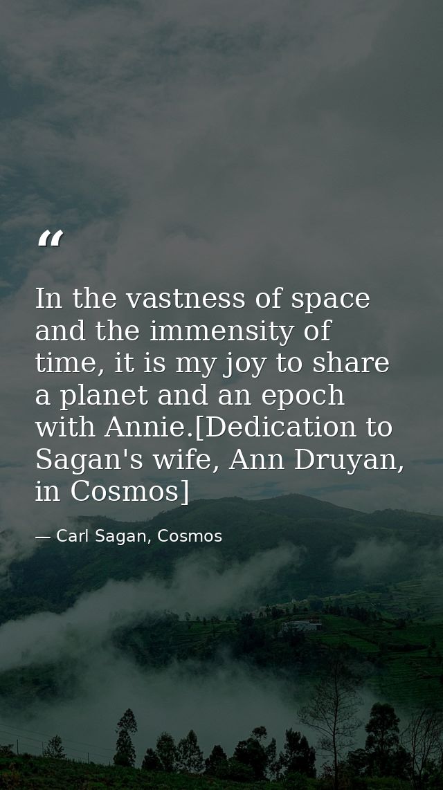 In the vastness of space and the immensity of time, it is my joy to share a planet and an epoch with Annie.[Dedication t — Carl Sagan, Cosmos