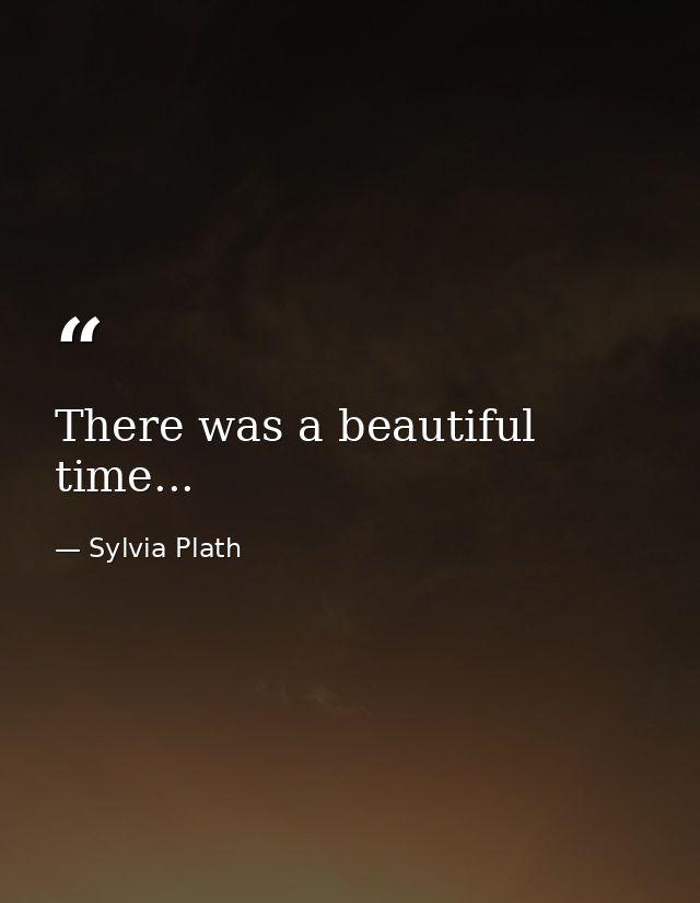 There was a beautiful time... — Sylvia Plath