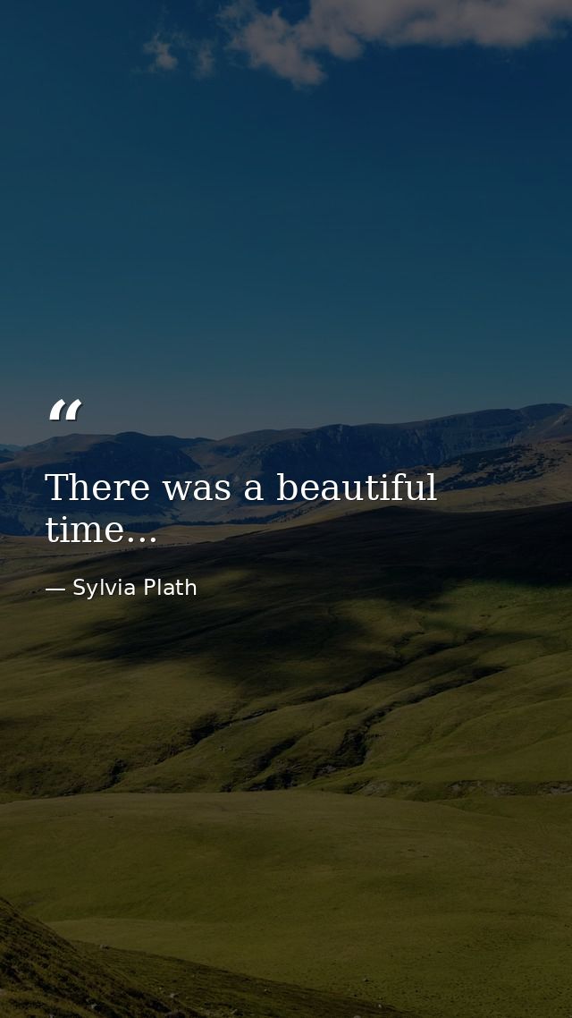 There was a beautiful time... — Sylvia Plath