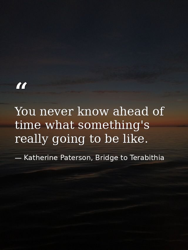 You never know ahead of time what something's really going to be like. — Katherine Paterson, Bridge to Terabithia
