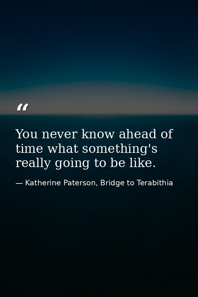 You never know ahead of time what something's really going to be like. — Katherine Paterson, Bridge to Terabithia