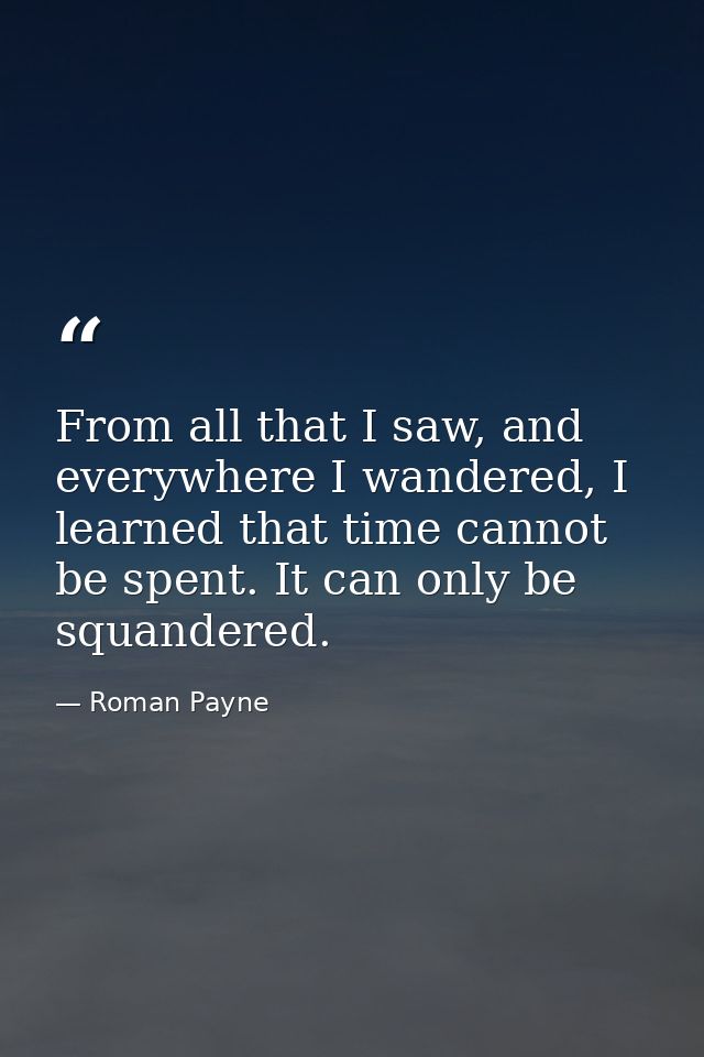 From all that I saw, and everywhere I wandered, I learned that time cannot be spent. It can only be squandered. — Roman Payne