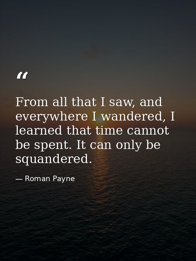 From all that I saw, and everywhere I wandered, I learned that time cannot be spent. It can only be squandered. — Roman Payne