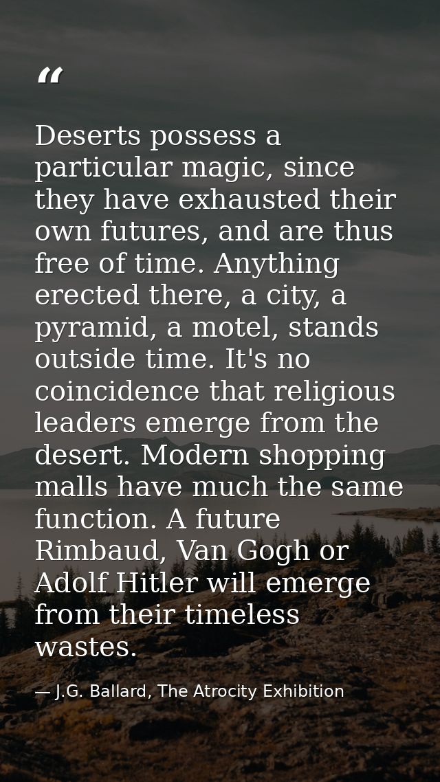 Deserts possess a particular magic, since they have exhausted their own futures, and are thus free of time. Anything ere — J.G. Ballard, The Atrocity Exhibition