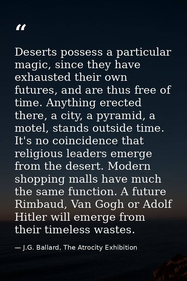 Deserts possess a particular magic, since they have exhausted their own futures, and are thus free of time. Anything ere — J.G. Ballard, The Atrocity Exhibition