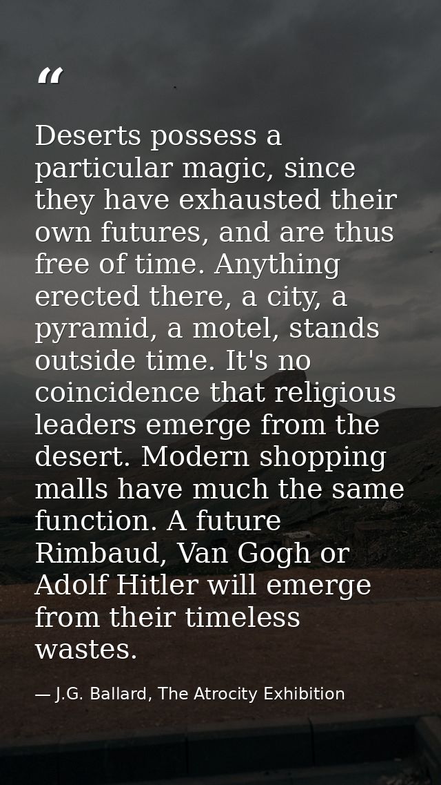 Deserts possess a particular magic, since they have exhausted their own futures, and are thus free of time. Anything ere — J.G. Ballard, The Atrocity Exhibition