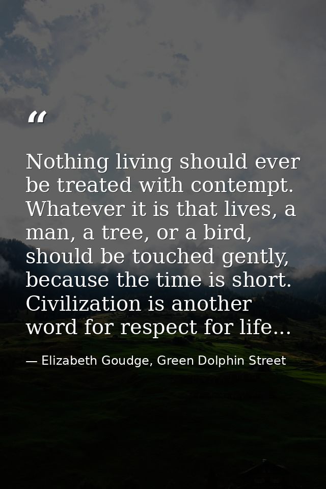 Nothing living should ever be treated with contempt. Whatever it is that lives, a man, a tree, or a bird, should be touc — Elizabeth Goudge, Green Dolphin Street