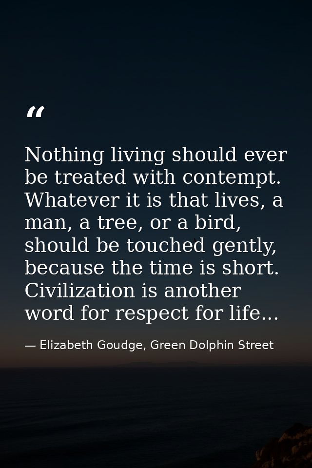 Nothing living should ever be treated with contempt. Whatever it is that lives, a man, a tree, or a bird, should be touc — Elizabeth Goudge, Green Dolphin Street