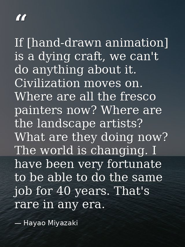 If [hand-drawn animation] is a dying craft, we can't do anything about it. Civilization moves on. Where are all the fres — Hayao Miyazaki