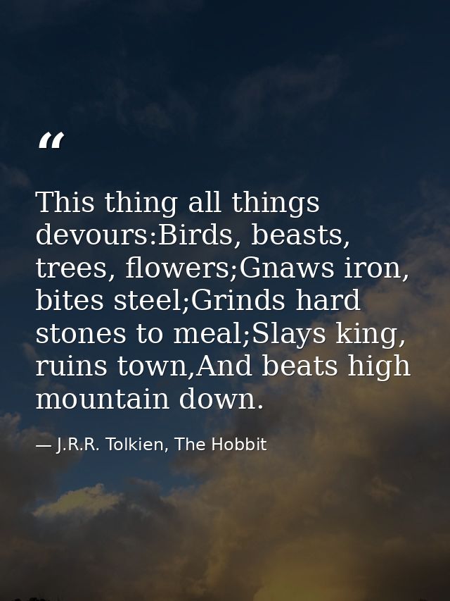 This thing all things devours:Birds, beasts, trees, flowers;Gnaws iron, bites steel;Grinds hard stones to meal;Slays kin — J.R.R. Tolkien, The Hobbit