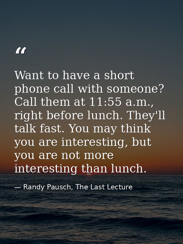 Want to have a short phone call with someone? Call them at 11:55 a.m., right before lunch. They'll talk fast. You may th — Randy Pausch, The Last Lecture
