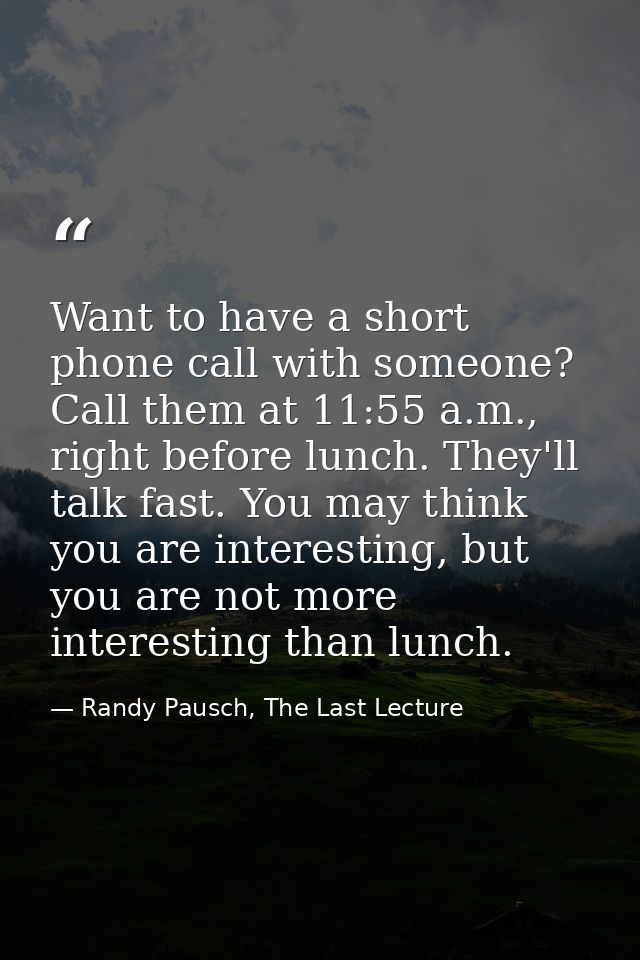 Want to have a short phone call with someone? Call them at 11:55 a.m., right before lunch. They'll talk fast. You may th — Randy Pausch, The Last Lecture