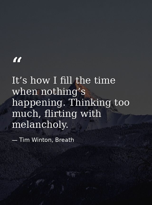 It’s how I fill the time when nothing’s happening. Thinking too much, flirting with melancholy. — Tim Winton, Breath