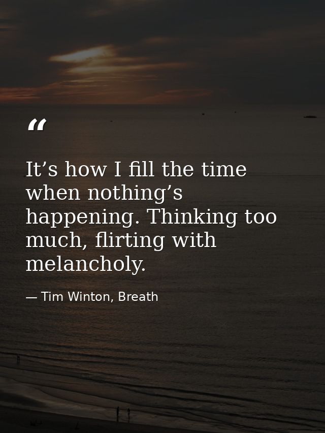It’s how I fill the time when nothing’s happening. Thinking too much, flirting with melancholy. — Tim Winton, Breath