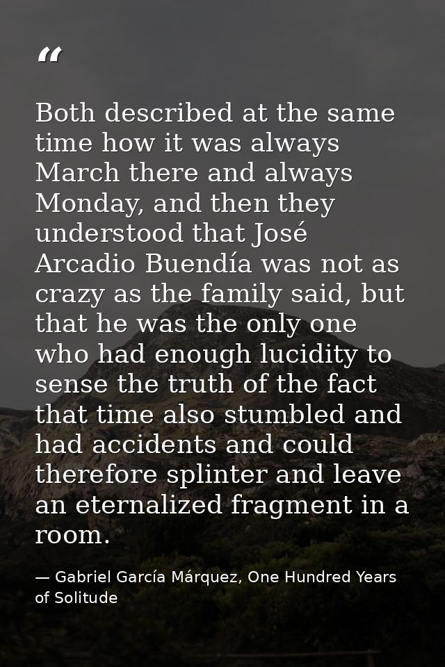 Both described at the same time how it was always March there and always Monday, and then they understood that José Arca — Gabriel García Márquez, One Hundred Years of Solitude