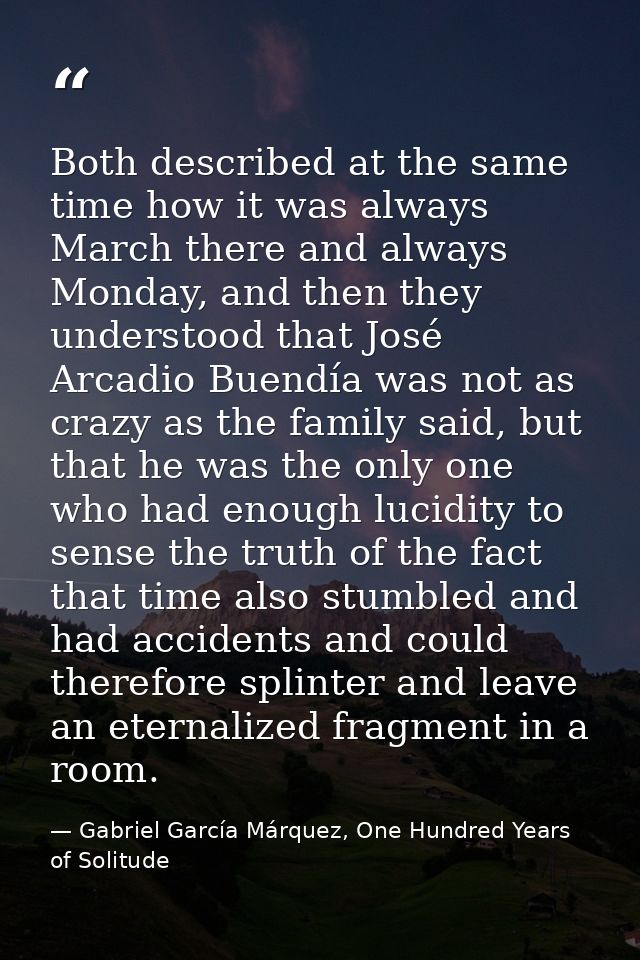 Both described at the same time how it was always March there and always Monday, and then they understood that José Arca — Gabriel García Márquez, One Hundred Years of Solitude
