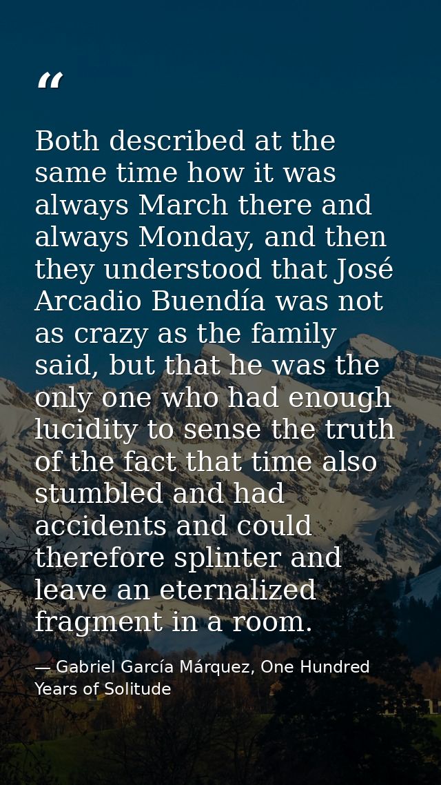 Both described at the same time how it was always March there and always Monday, and then they understood that José Arca — Gabriel García Márquez, One Hundred Years of Solitude