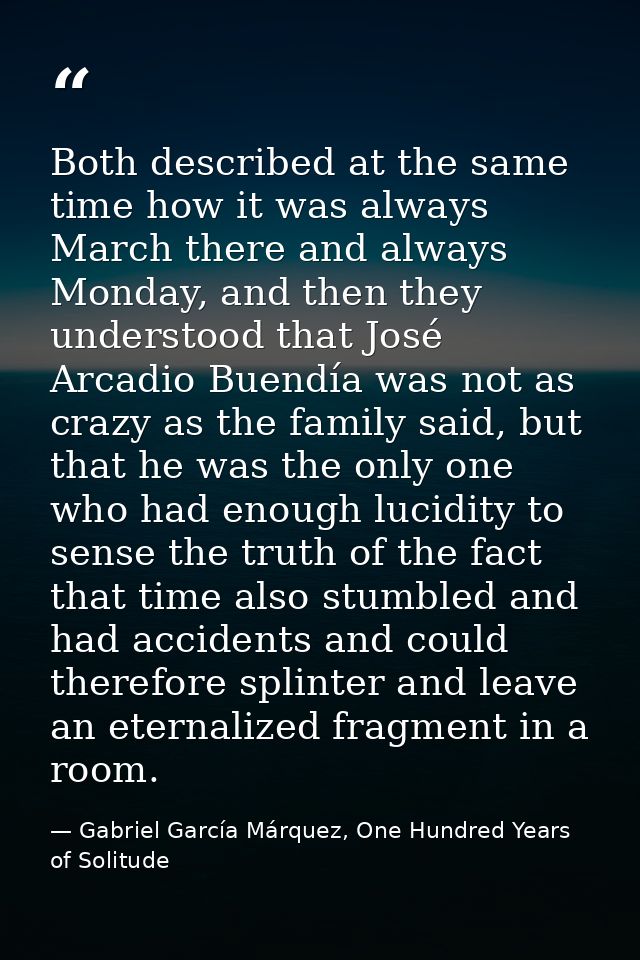 Both described at the same time how it was always March there and always Monday, and then they understood that José Arca — Gabriel García Márquez, One Hundred Years of Solitude