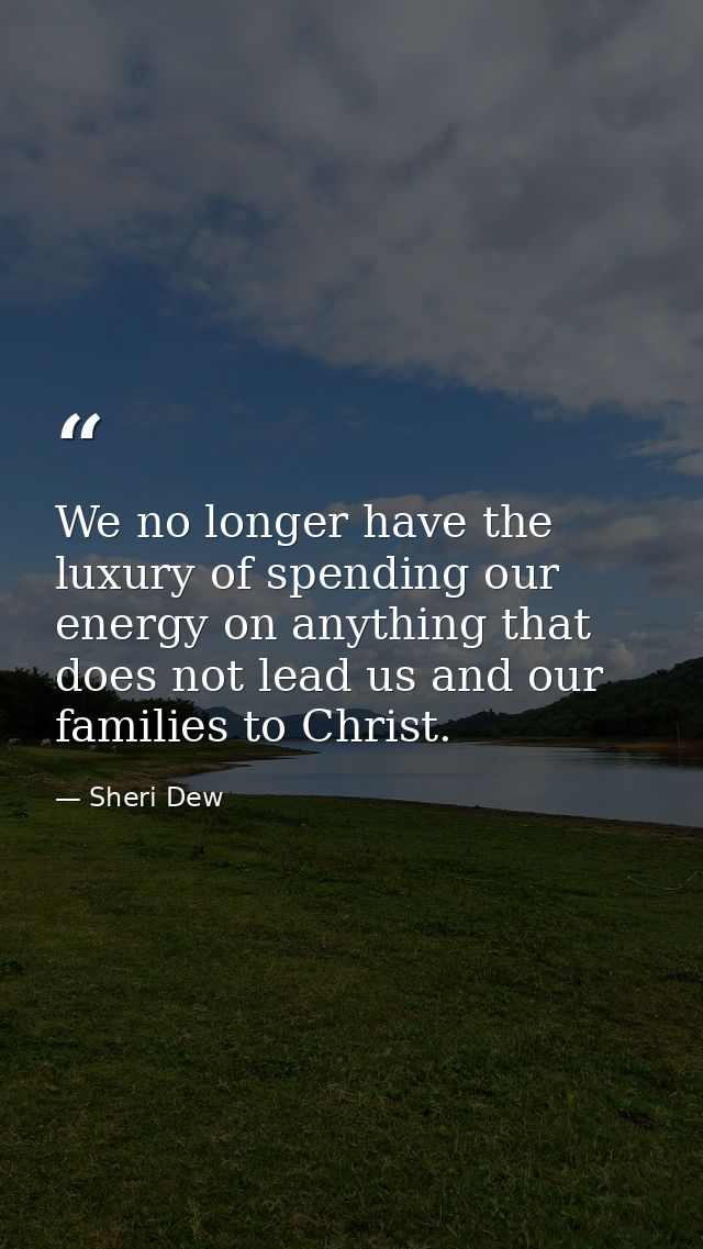 We no longer have the luxury of spending our energy on anything that does not lead us and our families to Christ. — Sheri Dew