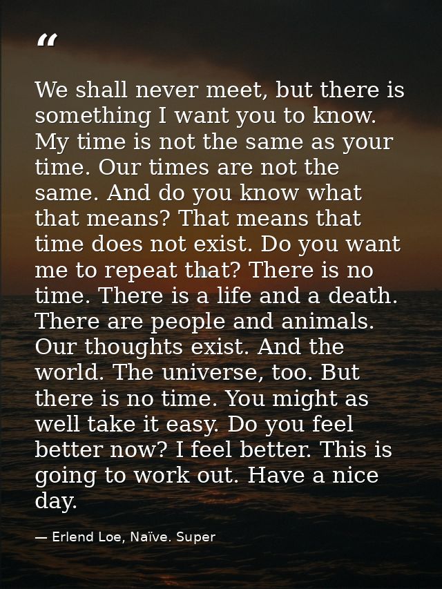 We shall never meet, but there is something I want you to know. My time is not the same as your time. Our times are not  — Erlend Loe, Naïve. Super