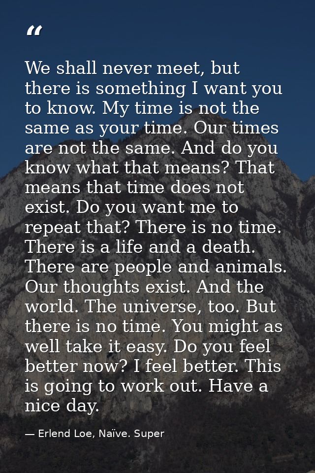 We shall never meet, but there is something I want you to know. My time is not the same as your time. Our times are not  — Erlend Loe, Naïve. Super