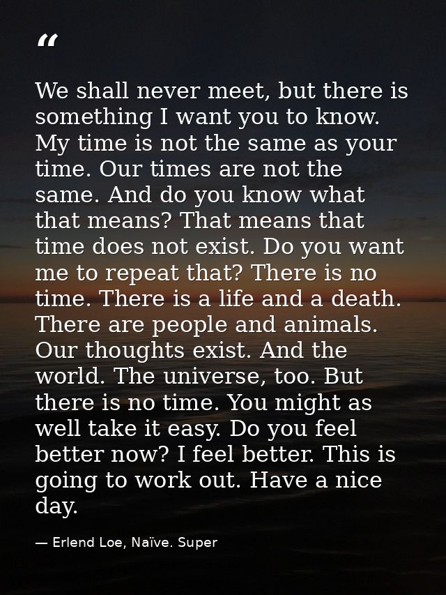 We shall never meet, but there is something I want you to know. My time is not the same as your time. Our times are not  — Erlend Loe, Naïve. Super