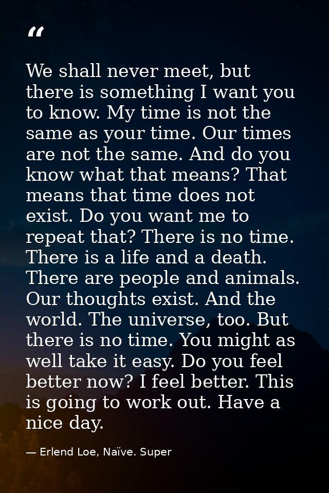 We shall never meet, but there is something I want you to know. My time is not the same as your time. Our times are not  — Erlend Loe, Naïve. Super
