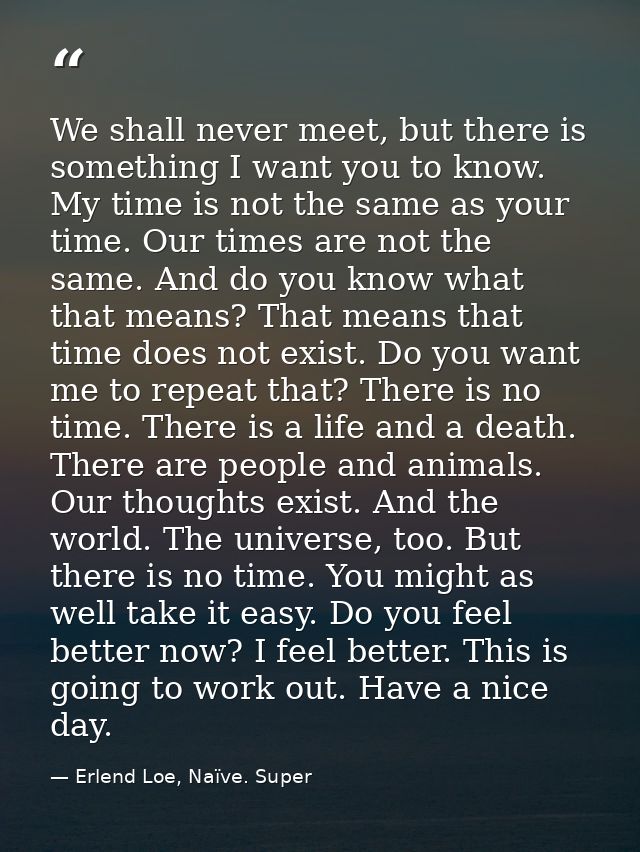 We shall never meet, but there is something I want you to know. My time is not the same as your time. Our times are not  — Erlend Loe, Naïve. Super