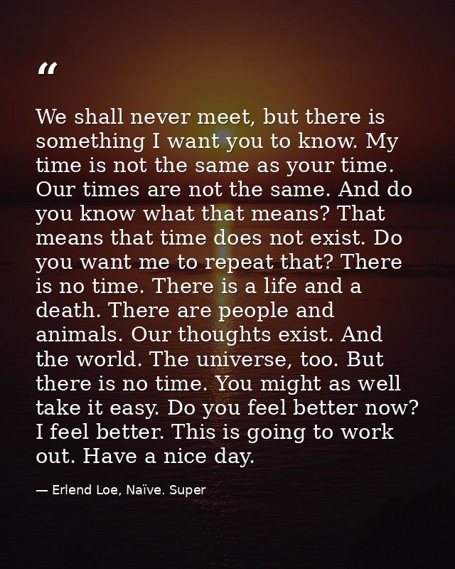 We shall never meet, but there is something I want you to know. My time is not the same as your time. Our times are not  — Erlend Loe, Naïve. Super