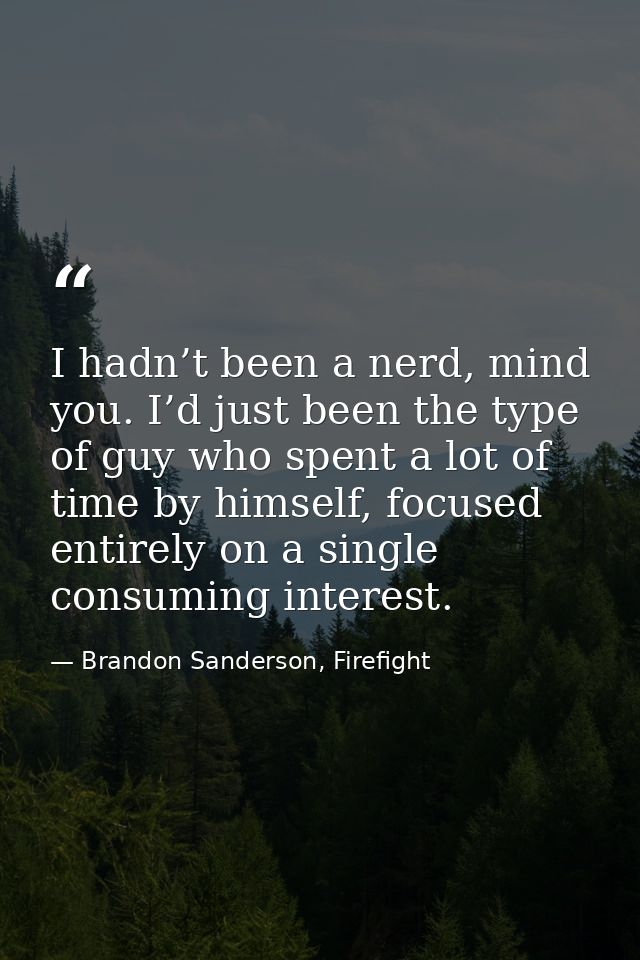 I hadn’t been a nerd, mind you. I’d just been the type of guy who spent a lot of time by himself, focused entirely on a  — Brandon Sanderson, Firefight