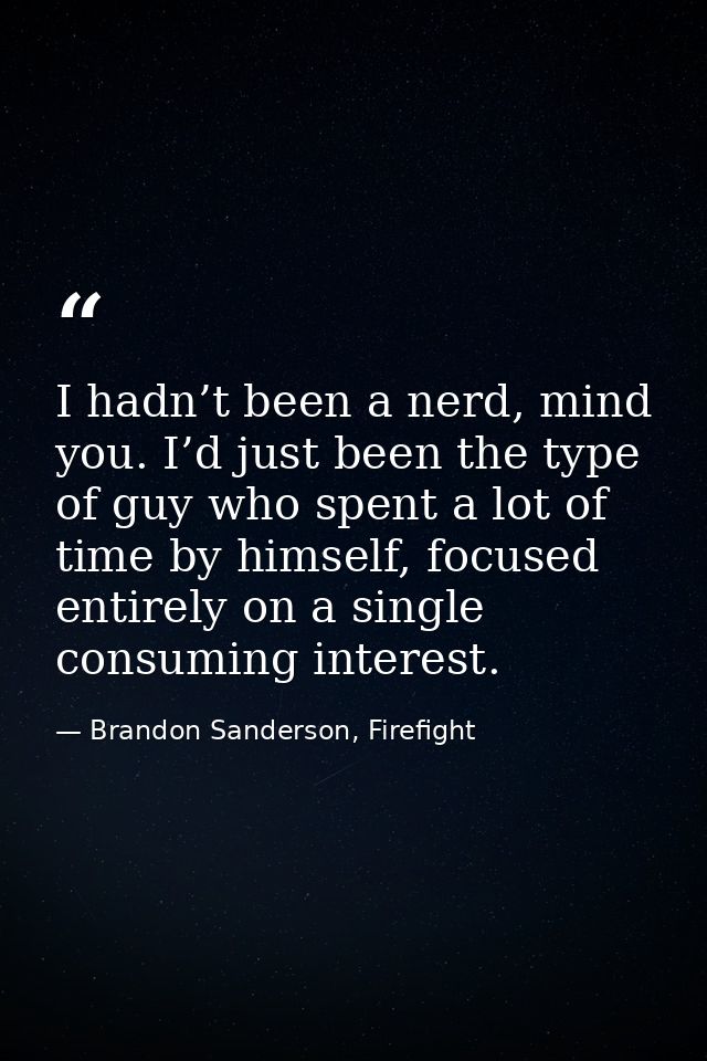 I hadn’t been a nerd, mind you. I’d just been the type of guy who spent a lot of time by himself, focused entirely on a  — Brandon Sanderson, Firefight