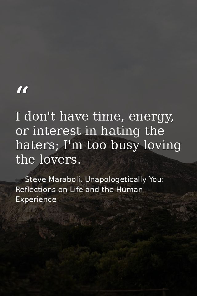 I don't have time, energy, or interest in hating the haters; I'm too busy loving the lovers. — Steve Maraboli, Unapologetically You: Reflections on Life and the Human Experience