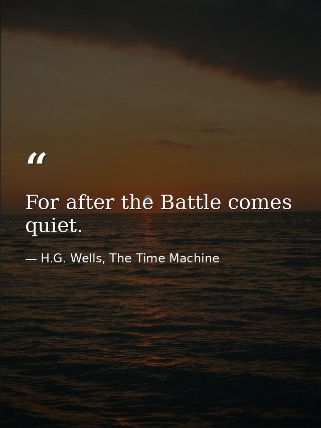 For after the Battle comes quiet. — H.G. Wells, The Time Machine