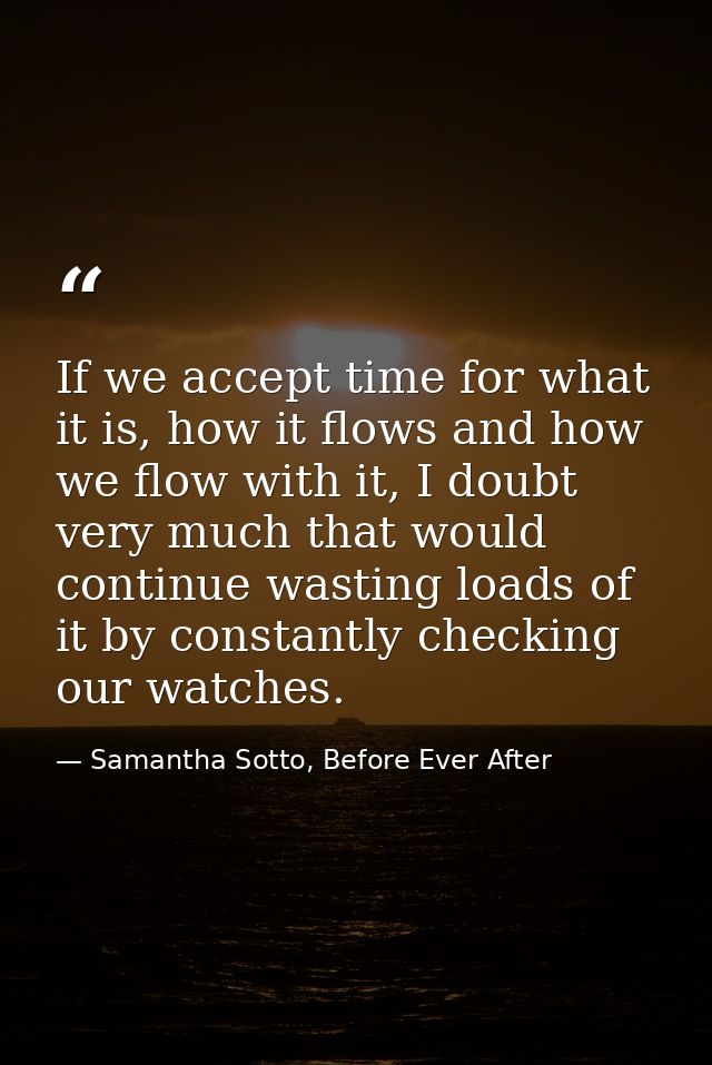 If we accept time for what it is, how it flows and how we flow with it, I doubt very much that would continue wasting lo — Samantha Sotto, Before Ever After