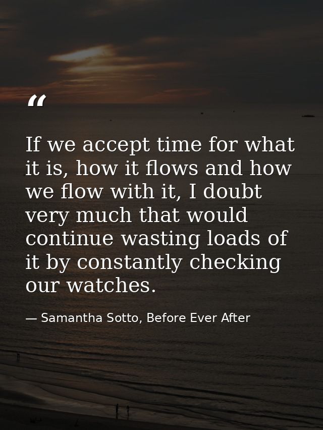 If we accept time for what it is, how it flows and how we flow with it, I doubt very much that would continue wasting lo — Samantha Sotto, Before Ever After