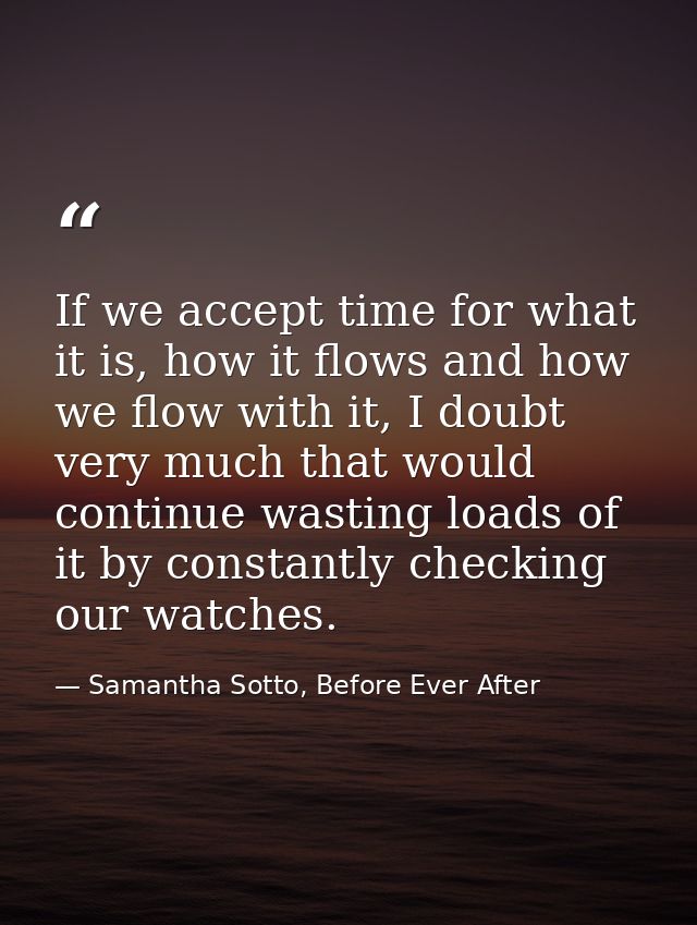 If we accept time for what it is, how it flows and how we flow with it, I doubt very much that would continue wasting lo — Samantha Sotto, Before Ever After
