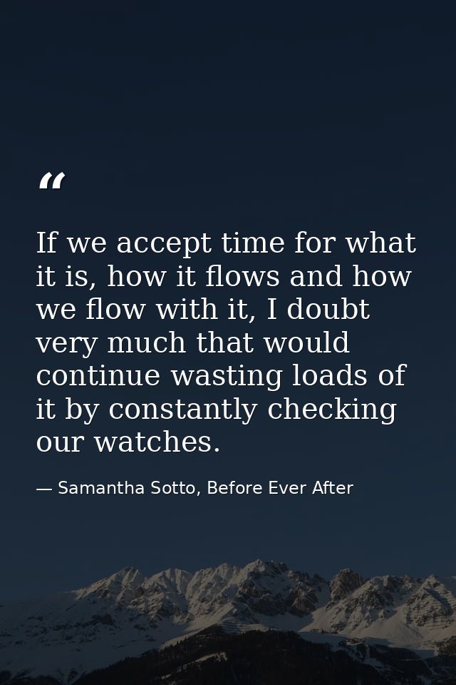 If we accept time for what it is, how it flows and how we flow with it, I doubt very much that would continue wasting lo — Samantha Sotto, Before Ever After