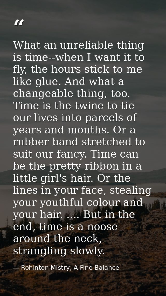 What an unreliable thing is time--when I want it to fly, the hours stick to me like glue. And what a changeable thing, t — Rohinton Mistry, A Fine Balance