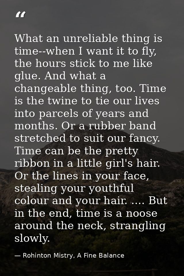 What an unreliable thing is time--when I want it to fly, the hours stick to me like glue. And what a changeable thing, t — Rohinton Mistry, A Fine Balance