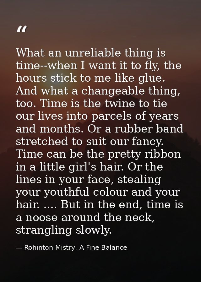What an unreliable thing is time--when I want it to fly, the hours stick to me like glue. And what a changeable thing, t — Rohinton Mistry, A Fine Balance