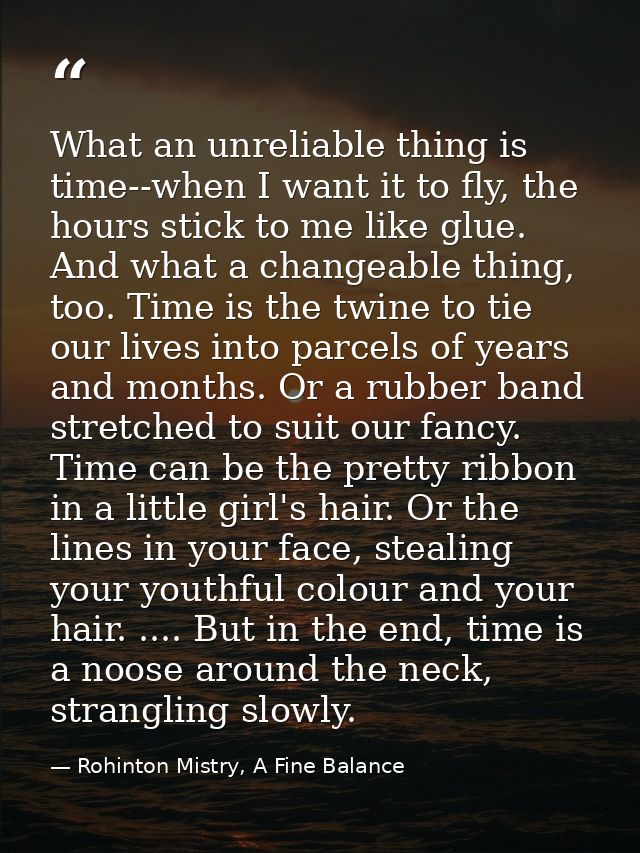 What an unreliable thing is time--when I want it to fly, the hours stick to me like glue. And what a changeable thing, t — Rohinton Mistry, A Fine Balance