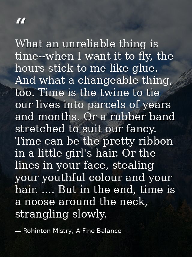 What an unreliable thing is time--when I want it to fly, the hours stick to me like glue. And what a changeable thing, t — Rohinton Mistry, A Fine Balance