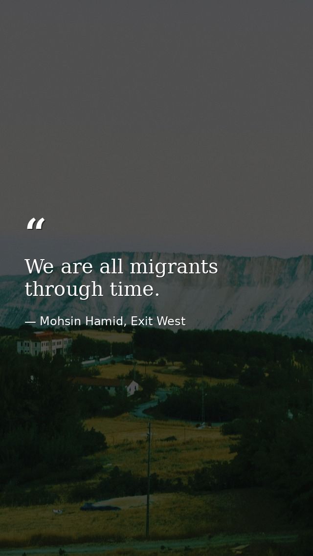 We are all migrants through time. — Mohsin Hamid, Exit West