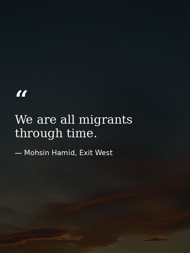 We are all migrants through time. — Mohsin Hamid, Exit West